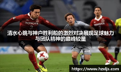 清水心跳与神户胜利船的激烈对决展现足球魅力与团队精神的巅峰较量